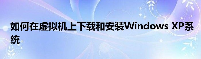 如何在虚拟机上下载和安装Windows XP系统