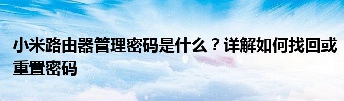 小米路由器管理密码是什么？详解如何找回或重置密码
