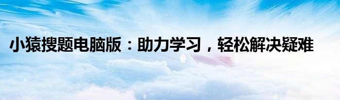 小猿搜题电脑版：助力学习，轻松解决疑难