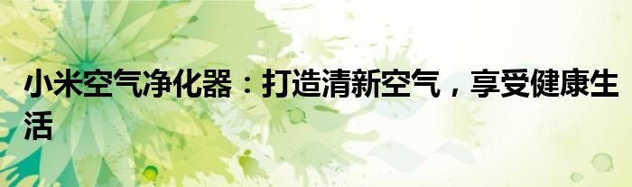 小米空气净化器：打造清新空气，享受健康生活