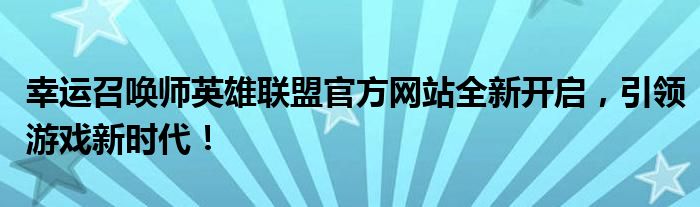 幸运召唤师英雄联盟官方网站全新开启，引领游戏新时代！