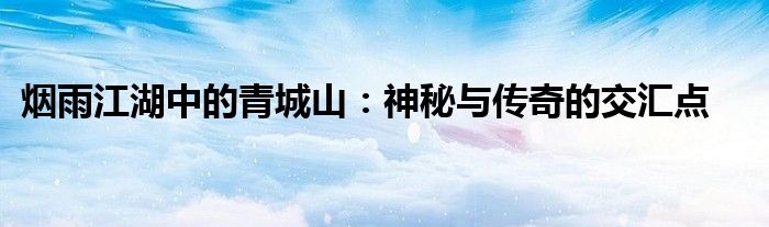 烟雨江湖中的青城山：神秘与传奇的交汇点