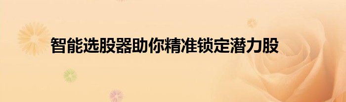智能选股器助你精准锁定潜力股