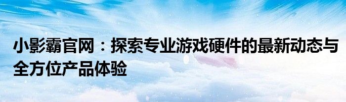 小影霸官网：探索专业游戏硬件的最新动态与全方位产品体验