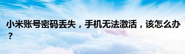 小米账号密码丢失，手机无法激活，该怎么办？