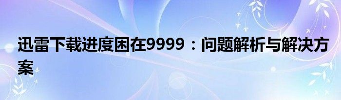 迅雷下载进度困在9999：问题解析与解决方案