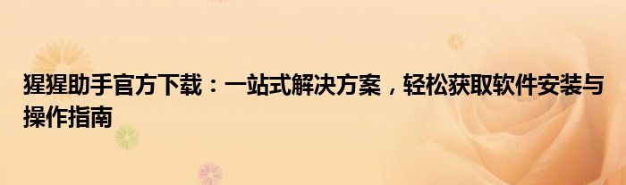 猩猩助手官方下载：一站式解决方案，轻松获取软件安装与操作指南