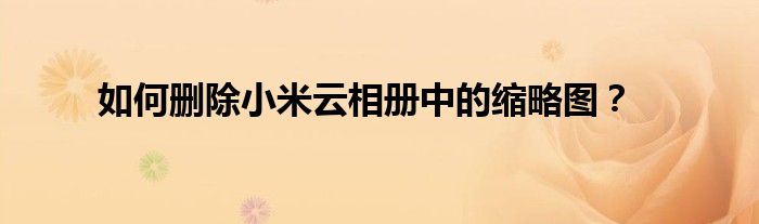如何删除小米云相册中的缩略图？