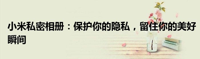 小米私密相册：保护你的隐私，留住你的美好瞬间