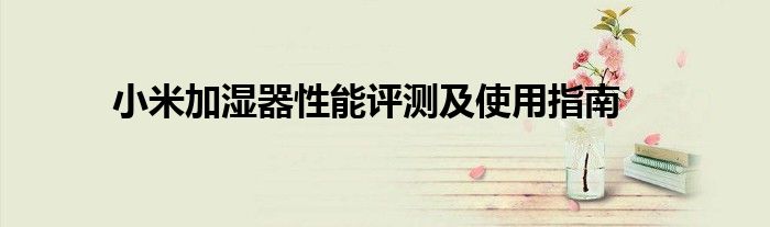 小米加湿器性能评测及使用指南