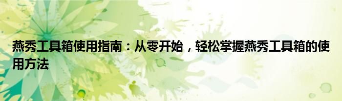 燕秀工具箱使用指南：从零开始，轻松掌握燕秀工具箱的使用方法