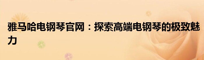 雅马哈电钢琴官网：探索高端电钢琴的极致魅力