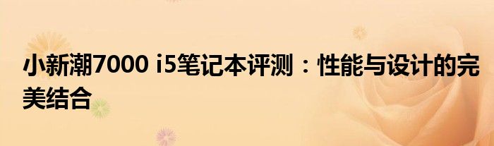 小新潮7000 i5笔记本评测：性能与设计的完美结合