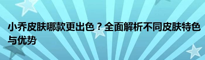 小乔皮肤哪款更出色？全面解析不同皮肤特色与优势
