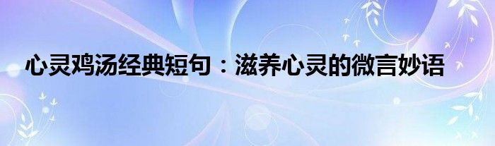 心灵鸡汤经典短句：滋养心灵的微言妙语