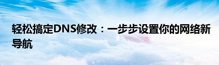 轻松搞定DNS修改：一步步设置你的网络新导航