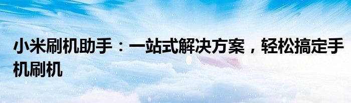 小米刷机助手：一站式解决方案，轻松搞定手机刷机