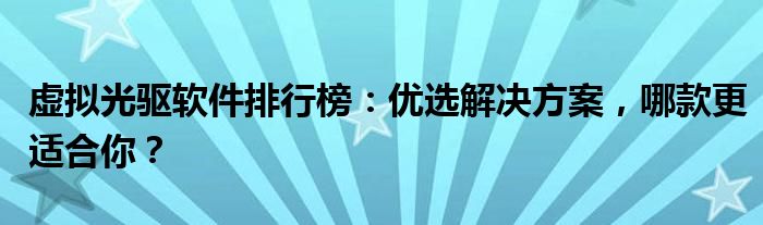 虚拟光驱软件排行榜：优选解决方案，哪款更适合你？