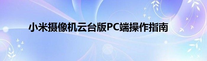小米摄像机云台版PC端操作指南