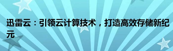 迅雷云：引领云计算技术，打造高效存储新纪元