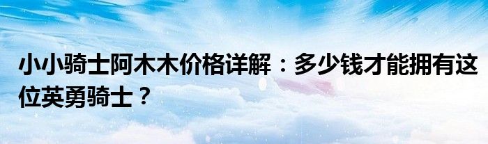小小骑士阿木木价格详解：多少钱才能拥有这位英勇骑士？