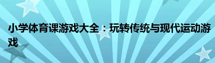 小学体育课游戏大全：玩转传统与现代运动游戏
