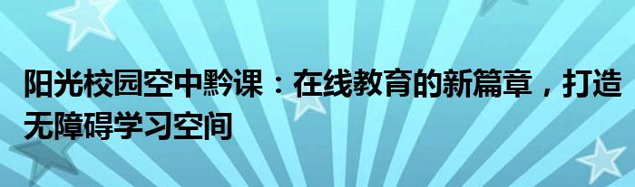 阳光校园空中黔课：在线教育的新篇章，打造无障碍学习空间