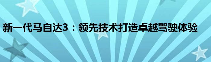 新一代马自达3：领先技术打造卓越驾驶体验