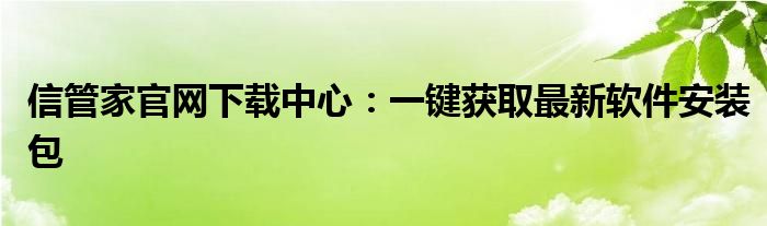 信管家官网下载中心：一键获取最新软件安装包