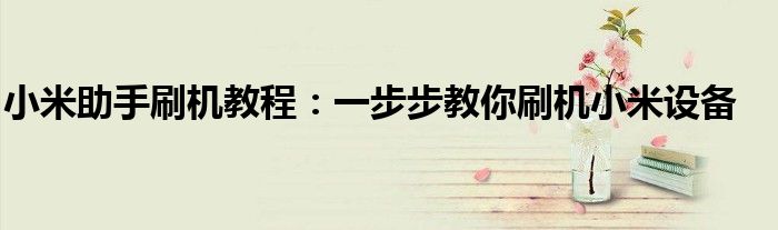 小米助手刷机教程：一步步教你刷机小米设备