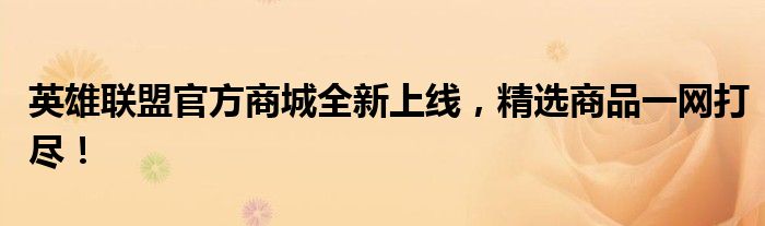 英雄联盟官方商城全新上线，精选商品一网打尽！