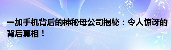 一加手机背后的神秘母公司揭秘：令人惊讶的背后真相！
