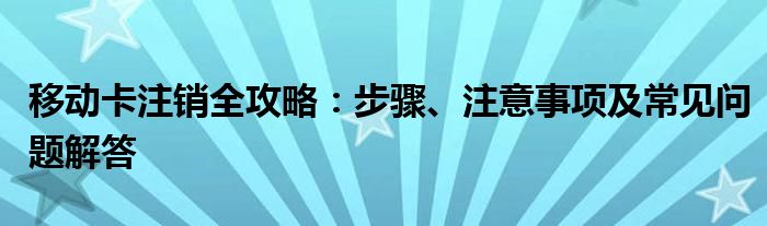 移动卡注销全攻略：步骤、注意事项及常见问题解答
