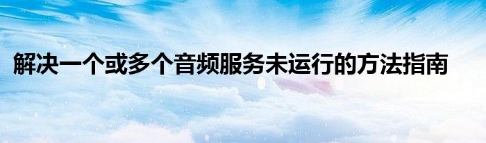 解决一个或多个音频服务未运行的方法指南