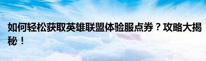 如何轻松获取英雄联盟体验服点券？攻略大揭秘！
