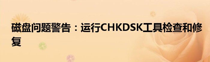 磁盘问题警告：运行CHKDSK工具检查和修复