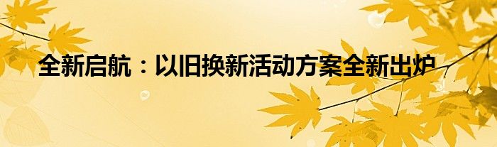 全新启航：以旧换新活动方案全新出炉