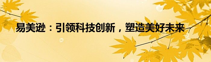 易美逊：引领科技创新，塑造美好未来