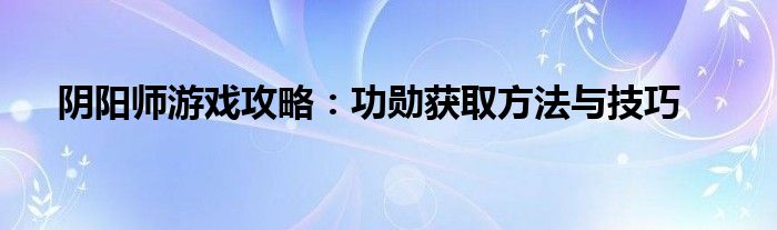 阴阳师游戏攻略：功勋获取方法与技巧