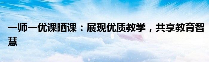 一师一优课晒课：展现优质教学，共享教育智慧