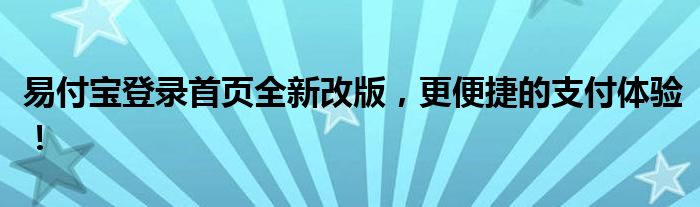 易付宝登录首页全新改版，更便捷的支付体验！