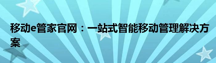 移动e管家官网：一站式智能移动管理解决方案