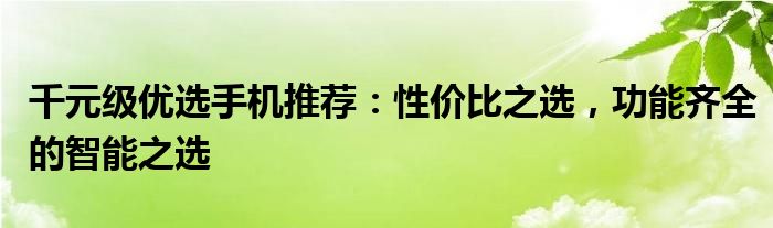 千元级优选手机推荐：性价比之选，功能齐全的智能之选