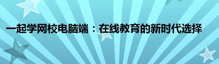 一起学网校电脑端：在线教育的新时代选择