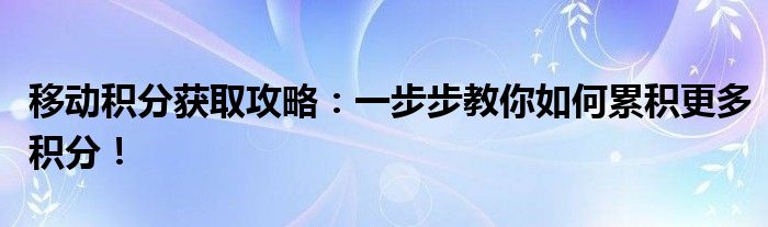 移动积分获取攻略：一步步教你如何累积更多积分！