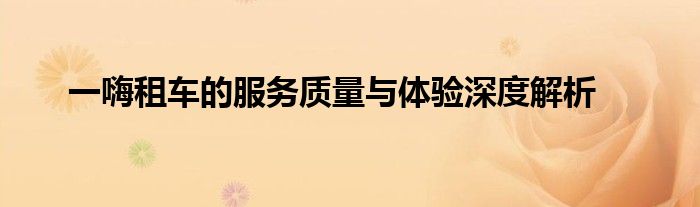 一嗨租车的服务质量与体验深度解析