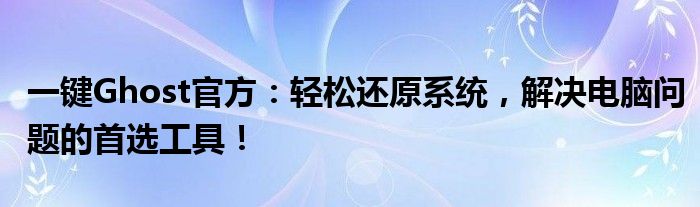 一键Ghost官方：轻松还原系统，解决电脑问题的首选工具！