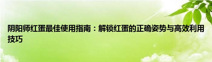 阴阳师红蛋最佳使用指南：解锁红蛋的正确姿势与高效利用技巧
