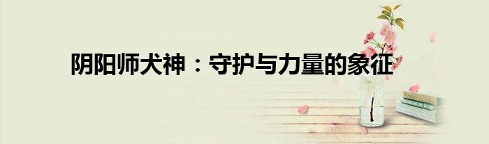阴阳师犬神：守护与力量的象征