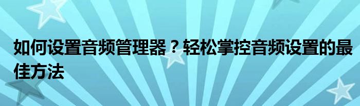 如何设置音频管理器？轻松掌控音频设置的最佳方法